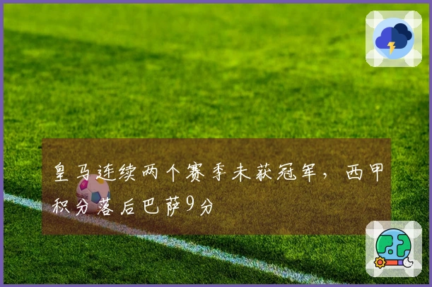 皇马连续两个赛季未获冠军，西甲积分落后巴萨9分