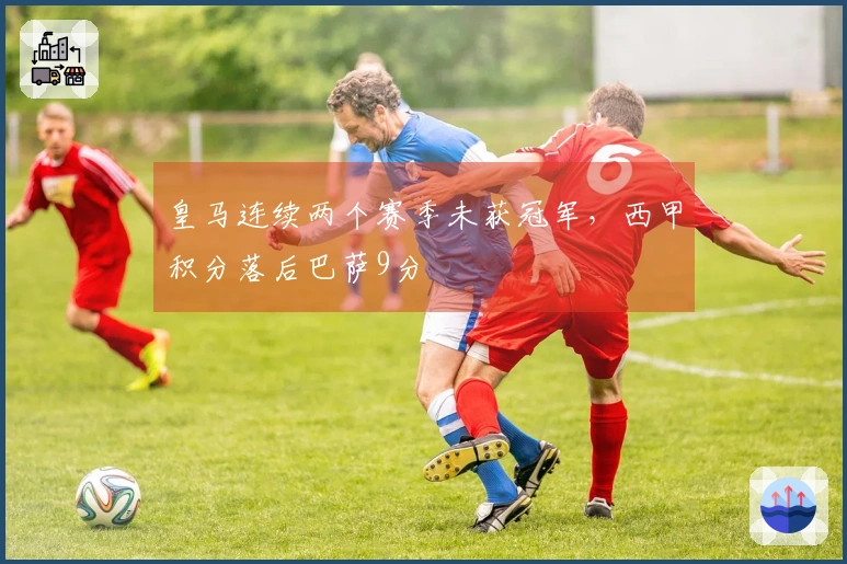 皇马连续两个赛季未获冠军，西甲积分落后巴萨9分