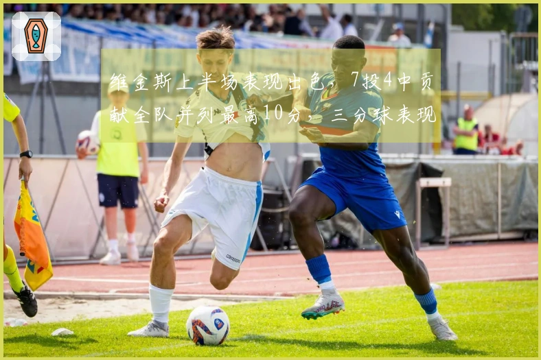 维金斯上半场表现出色，7投4中贡献全队并列最高10分，三分球表现为4投2中