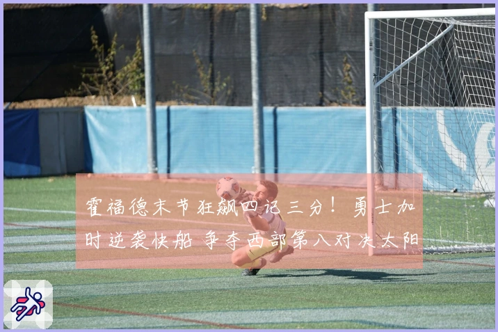 霍福德末节狂飙四记三分！勇士加时逆袭快船 争夺西部第八对决太阳