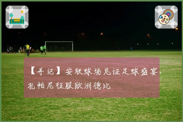 【手记】安联球场见证足球盛宴，孔帕尼征服欧洲德比