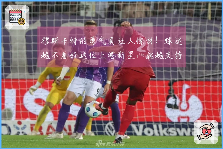 穆斯卡特的勇气真让人惊讶！球迷越不看好这位上港新星，就越支持他首发出场