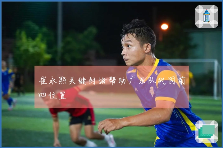 崔永熙关键封堵帮助广东队巩固前四位置