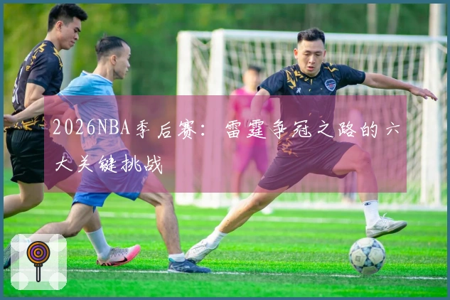 2026NBA季后赛：雷霆争冠之路的六大关键挑战
