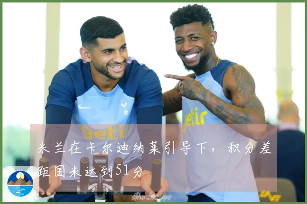 米兰在卡尔迪纳莱引导下，积分差距国米达到51分