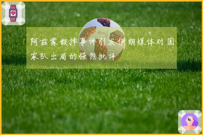 阿兹蒙假摔事件引发伊朗媒体对国家队出局的强烈批评