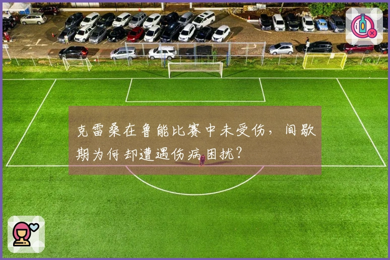 克雷桑在鲁能比赛中未受伤，间歇期为何却遭遇伤病困扰？