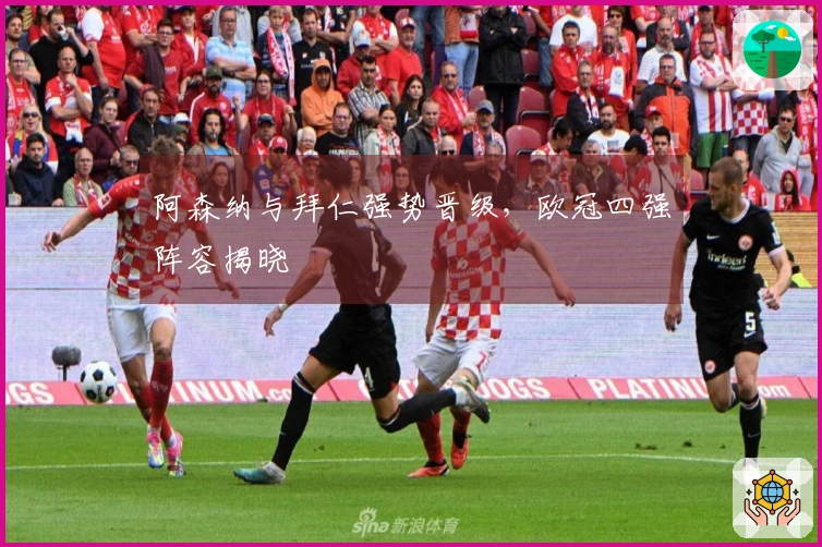 阿森纳与拜仁强势晋级，欧冠四强阵容揭晓