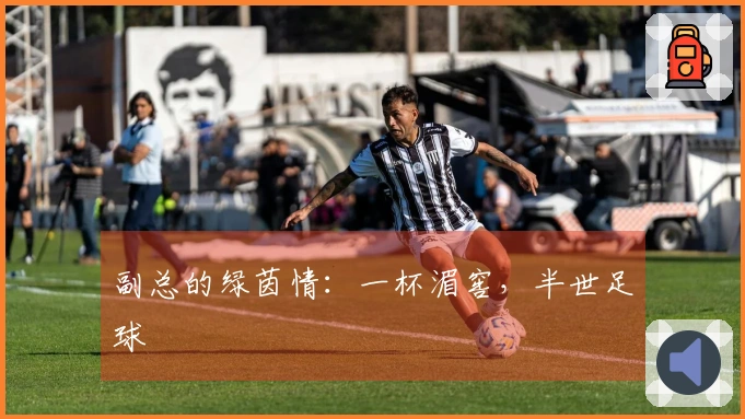 副总的绿茵情：一杯湄窖，半世足球