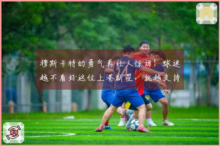 穆斯卡特的勇气真让人惊讶！球迷越不看好这位上港新星，就越支持他首发出场