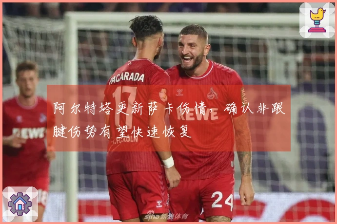阿尔特塔更新萨卡伤情，确认非跟腱伤势有望快速恢复