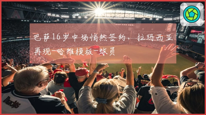 巴萨16岁中场悄然签约，拉玛西亚再现-哈维模板-球员