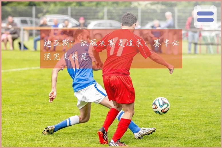 迪亚斯：欧冠决赛是追求，赛季必须完美收尾