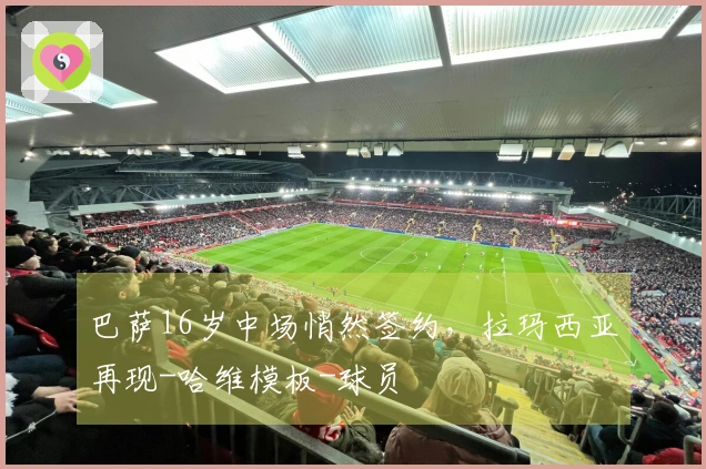 巴萨16岁中场悄然签约，拉玛西亚再现-哈维模板-球员