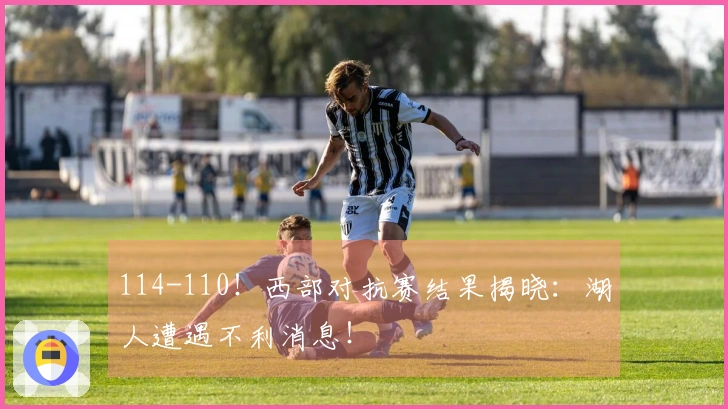 114-110！西部对抗赛结果揭晓：湖人遭遇不利消息！