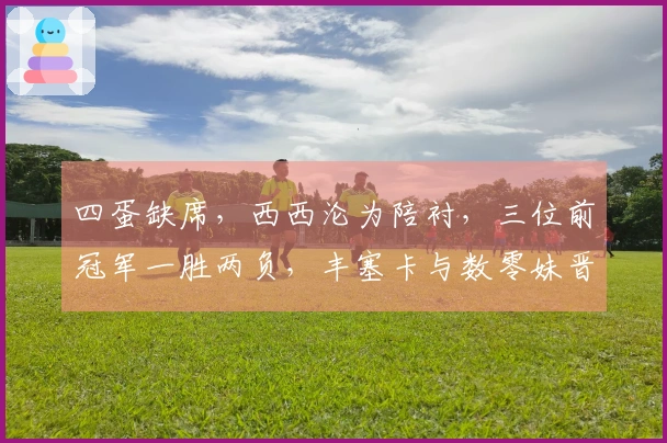 四蛋缺席，西西沦为陪衬，三位前冠军一胜两负，丰塞卡与数零妹晋级