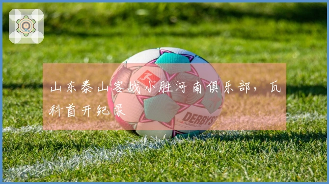 山东泰山客战小胜河南俱乐部，瓦科首开纪录