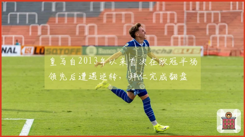 皇马自2013年以来首次在欧冠半场领先后遭遇逆转，拜仁完成翻盘