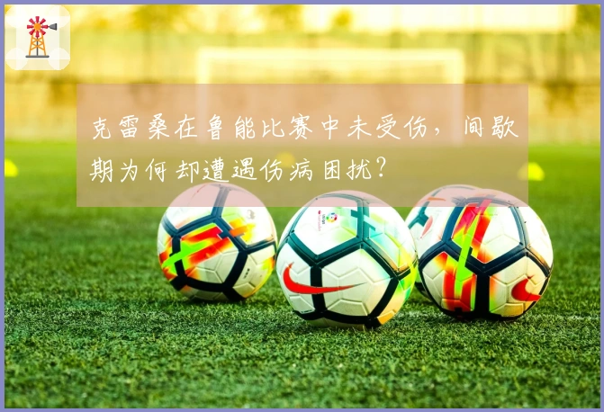 克雷桑在鲁能比赛中未受伤，间歇期为何却遭遇伤病困扰？