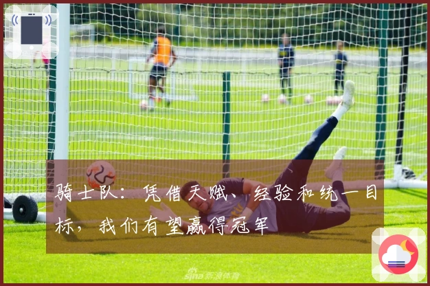骑士队：凭借天赋、经验和统一目标，我们有望赢得冠军