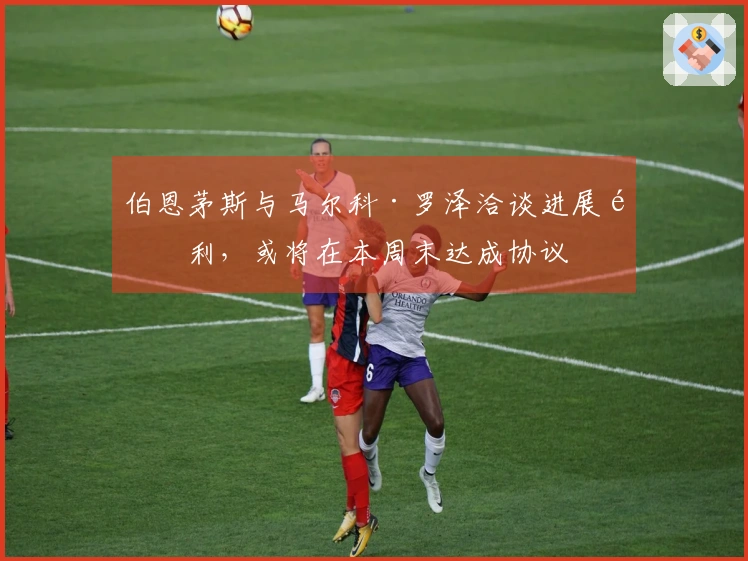 伯恩茅斯与马尔科·罗泽洽谈进展顺利，或将在本周末达成协议