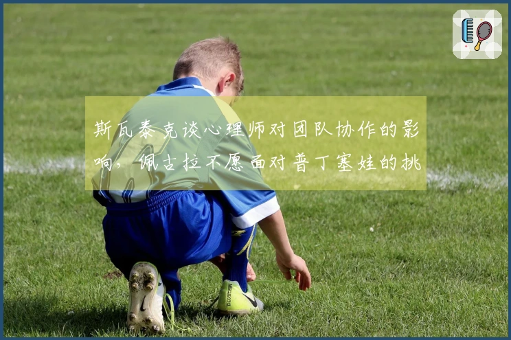 斯瓦泰克谈心理师对团队协作的影响，佩古拉不愿面对普丁塞娃的挑战