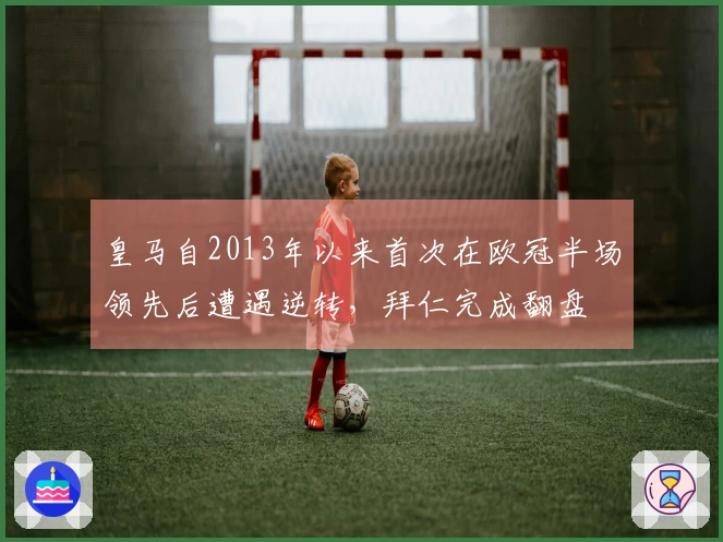皇马自2013年以来首次在欧冠半场领先后遭遇逆转，拜仁完成翻盘