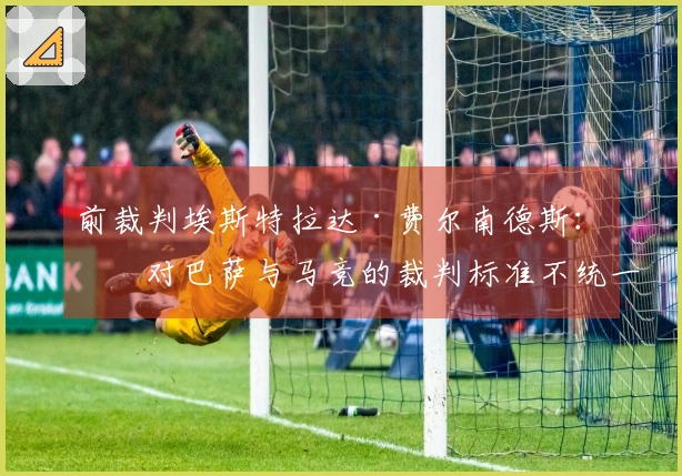 前裁判埃斯特拉达·费尔南德斯：“对巴萨与马竞的裁判标准不统一”
